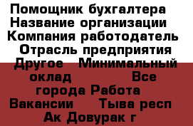 Помощник бухгалтера › Название организации ­ Компания-работодатель › Отрасль предприятия ­ Другое › Минимальный оклад ­ 21 000 - Все города Работа » Вакансии   . Тыва респ.,Ак-Довурак г.